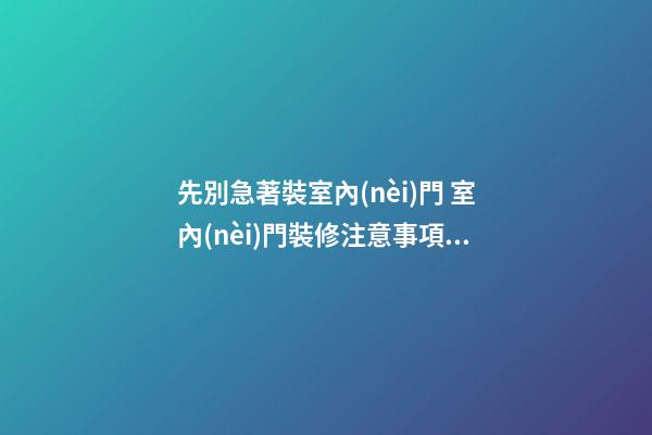 先別急著裝室內(nèi)門 室內(nèi)門裝修注意事項(xiàng)10大忌知道嗎